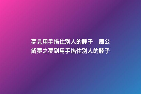 夢見用手掐住別人的脖子　周公解夢之夢到用手掐住別人的脖子
